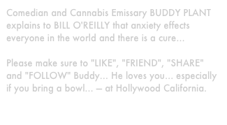 Comedian and Cannabis Emissary BUDDY PLANT explains to BILL O'REILLY that anxiety effects everyone in the world and there is a cure…

Please make sure to "LIKE", "FRIEND", "SHARE" and "FOLLOW" Buddy… He loves you… especially if you bring a bowl… — at Hollywood California.